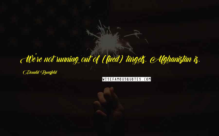Donald Rumsfeld Quotes: We're not running out of [fixed] targets. Afghanistan is.