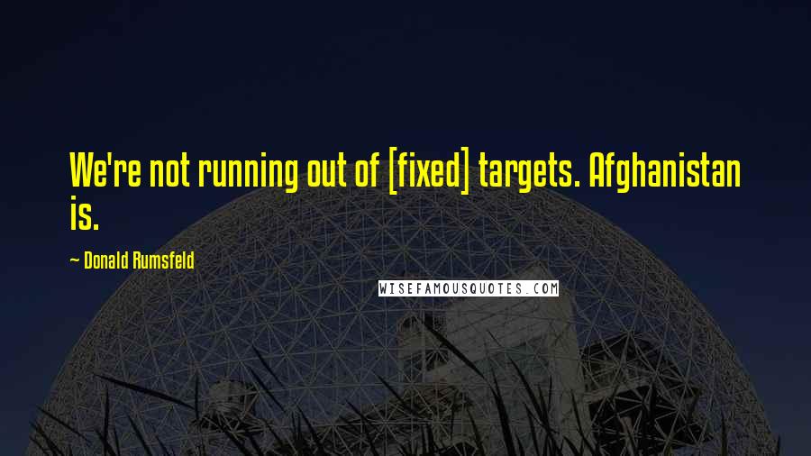 Donald Rumsfeld Quotes: We're not running out of [fixed] targets. Afghanistan is.