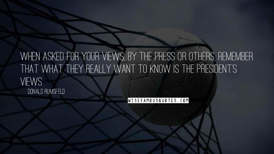 Donald Rumsfeld Quotes: When asked for your views, by the press or others, remember that what they really want to know is the President's views.