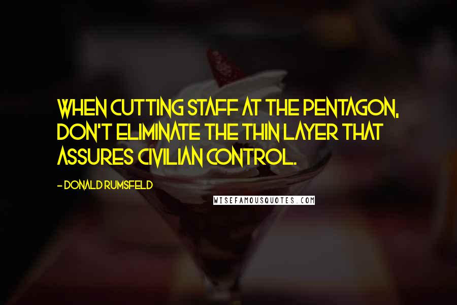 Donald Rumsfeld Quotes: When cutting staff at the Pentagon, don't eliminate the thin layer that assures civilian control.