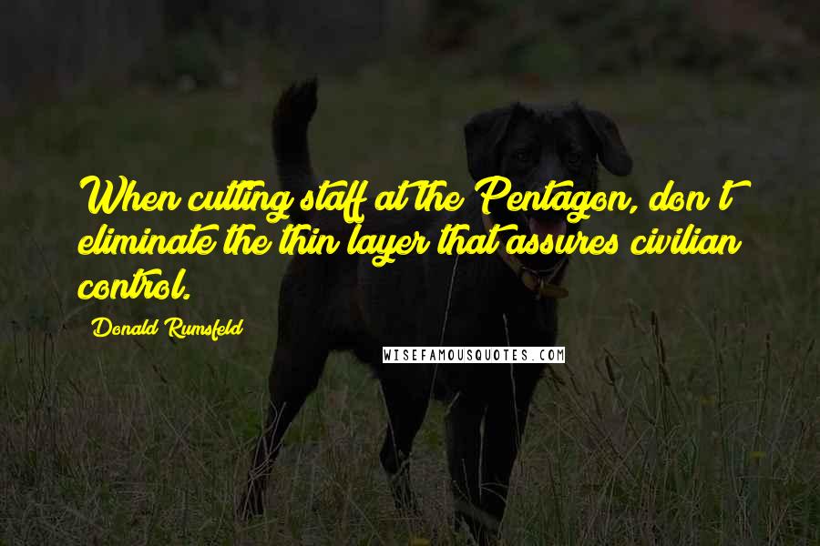 Donald Rumsfeld Quotes: When cutting staff at the Pentagon, don't eliminate the thin layer that assures civilian control.