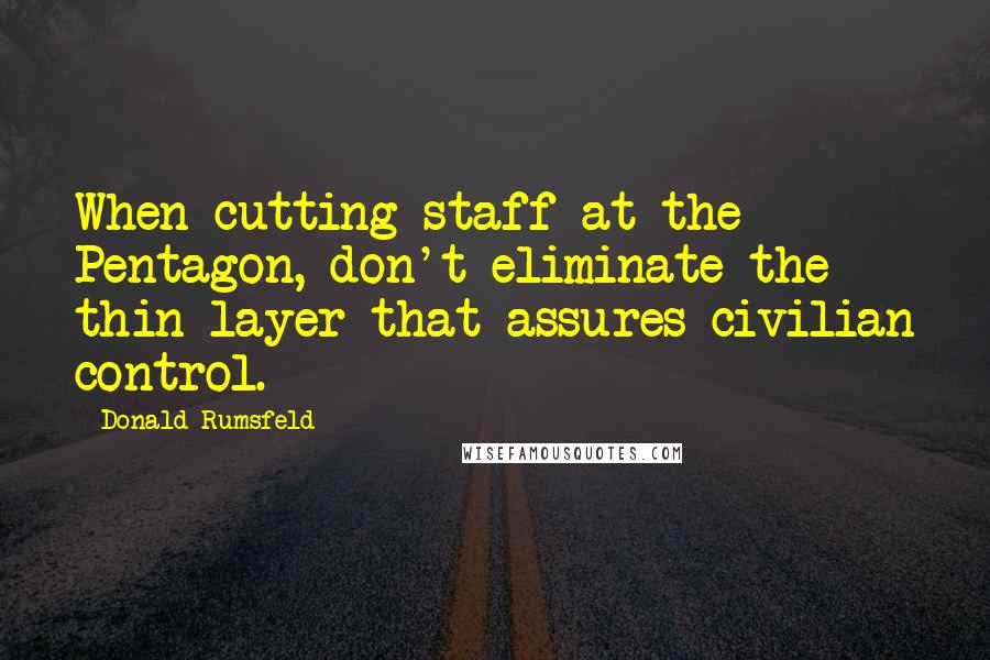 Donald Rumsfeld Quotes: When cutting staff at the Pentagon, don't eliminate the thin layer that assures civilian control.