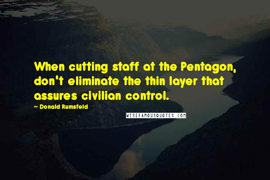 Donald Rumsfeld Quotes: When cutting staff at the Pentagon, don't eliminate the thin layer that assures civilian control.