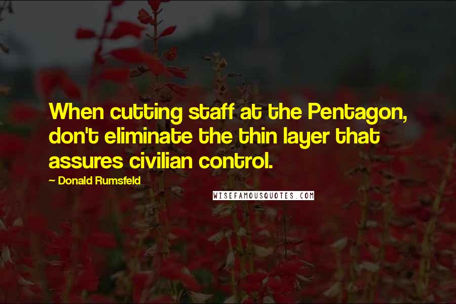 Donald Rumsfeld Quotes: When cutting staff at the Pentagon, don't eliminate the thin layer that assures civilian control.