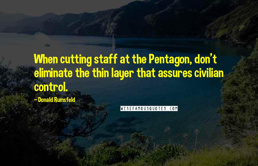 Donald Rumsfeld Quotes: When cutting staff at the Pentagon, don't eliminate the thin layer that assures civilian control.