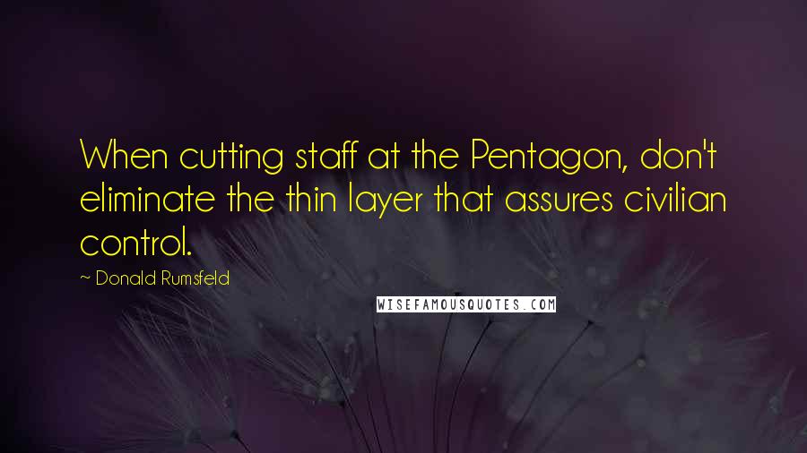 Donald Rumsfeld Quotes: When cutting staff at the Pentagon, don't eliminate the thin layer that assures civilian control.