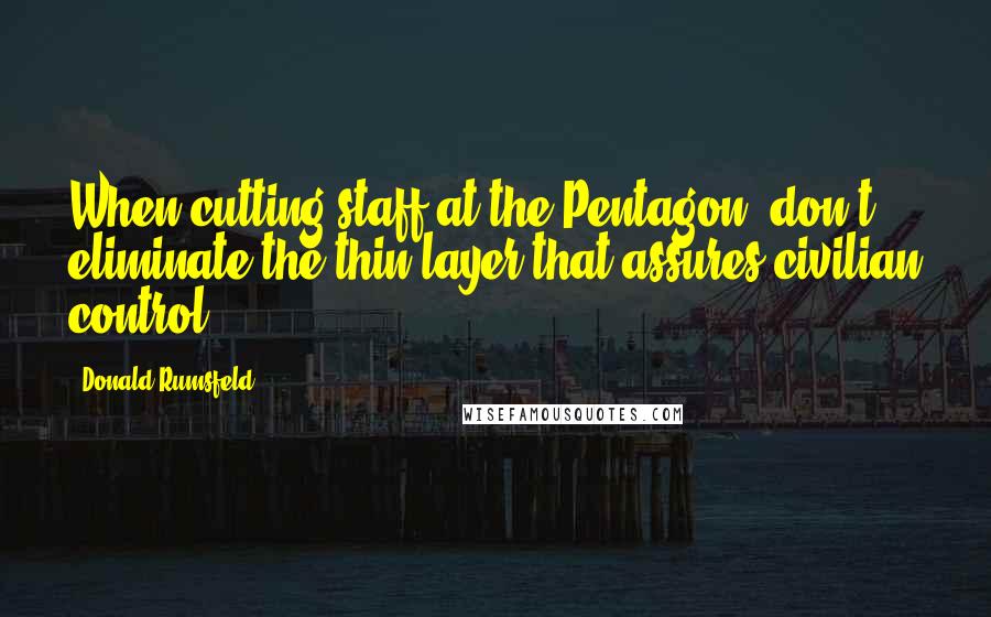 Donald Rumsfeld Quotes: When cutting staff at the Pentagon, don't eliminate the thin layer that assures civilian control.