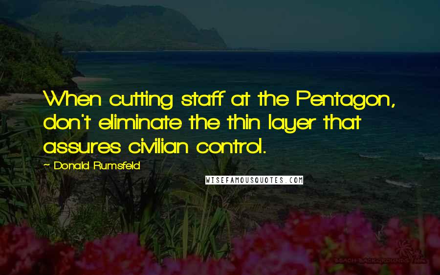 Donald Rumsfeld Quotes: When cutting staff at the Pentagon, don't eliminate the thin layer that assures civilian control.