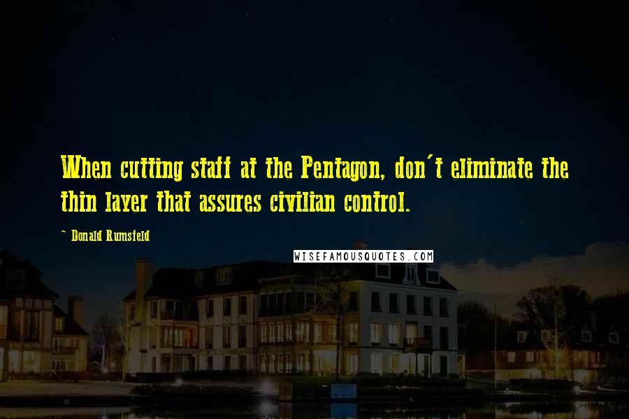 Donald Rumsfeld Quotes: When cutting staff at the Pentagon, don't eliminate the thin layer that assures civilian control.