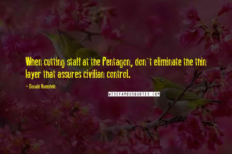 Donald Rumsfeld Quotes: When cutting staff at the Pentagon, don't eliminate the thin layer that assures civilian control.