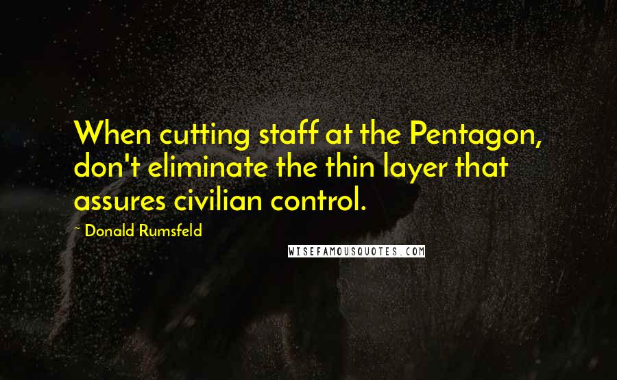 Donald Rumsfeld Quotes: When cutting staff at the Pentagon, don't eliminate the thin layer that assures civilian control.