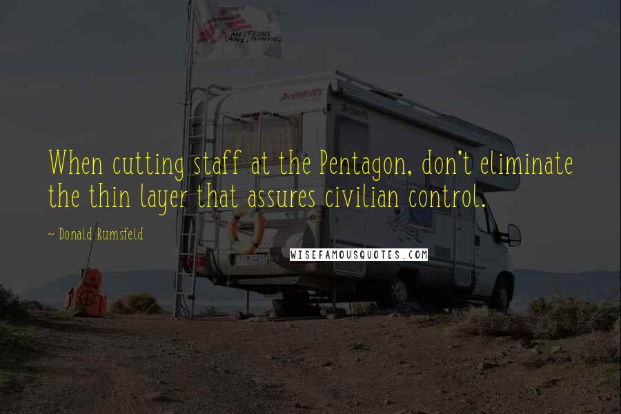 Donald Rumsfeld Quotes: When cutting staff at the Pentagon, don't eliminate the thin layer that assures civilian control.