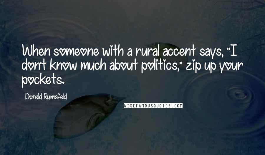 Donald Rumsfeld Quotes: When someone with a rural accent says, "I don't know much about politics," zip up your pockets.