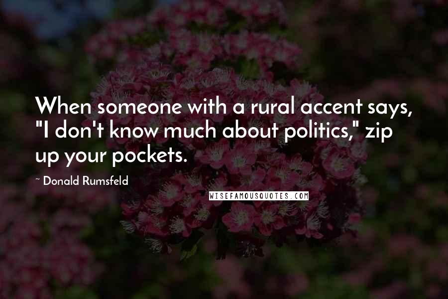 Donald Rumsfeld Quotes: When someone with a rural accent says, "I don't know much about politics," zip up your pockets.