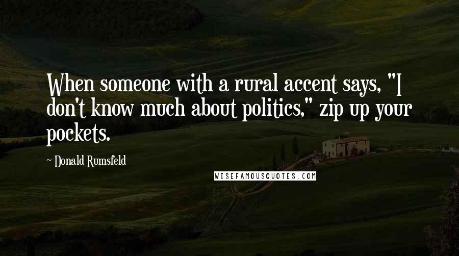 Donald Rumsfeld Quotes: When someone with a rural accent says, "I don't know much about politics," zip up your pockets.
