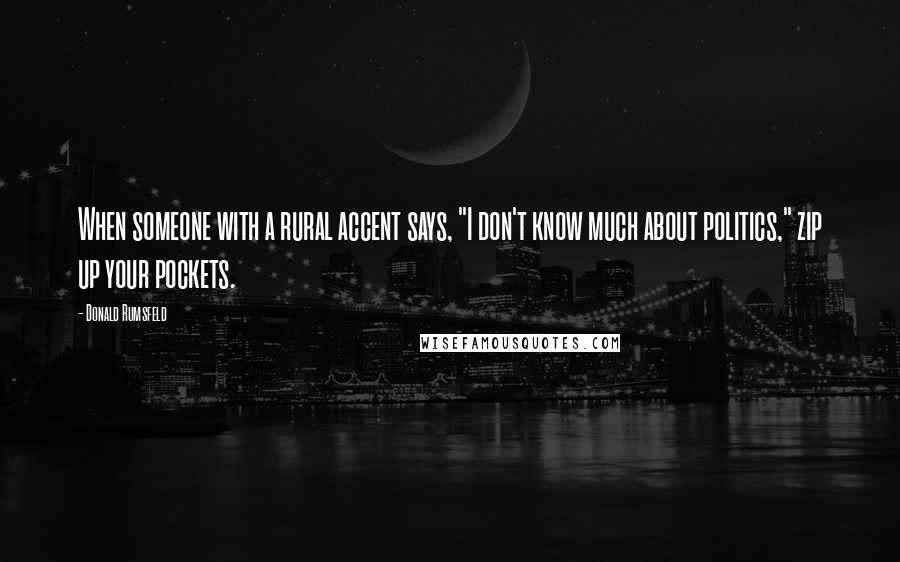 Donald Rumsfeld Quotes: When someone with a rural accent says, "I don't know much about politics," zip up your pockets.