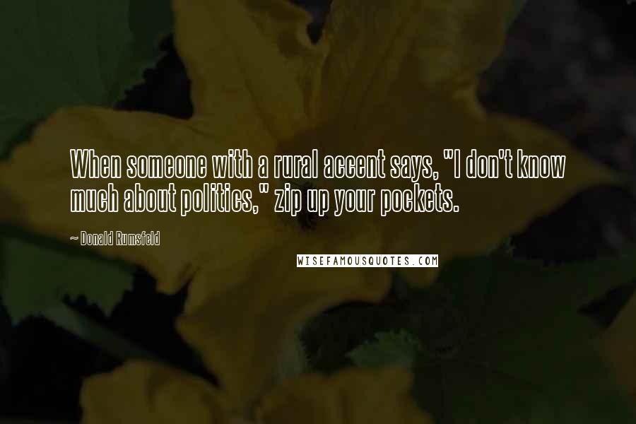 Donald Rumsfeld Quotes: When someone with a rural accent says, "I don't know much about politics," zip up your pockets.