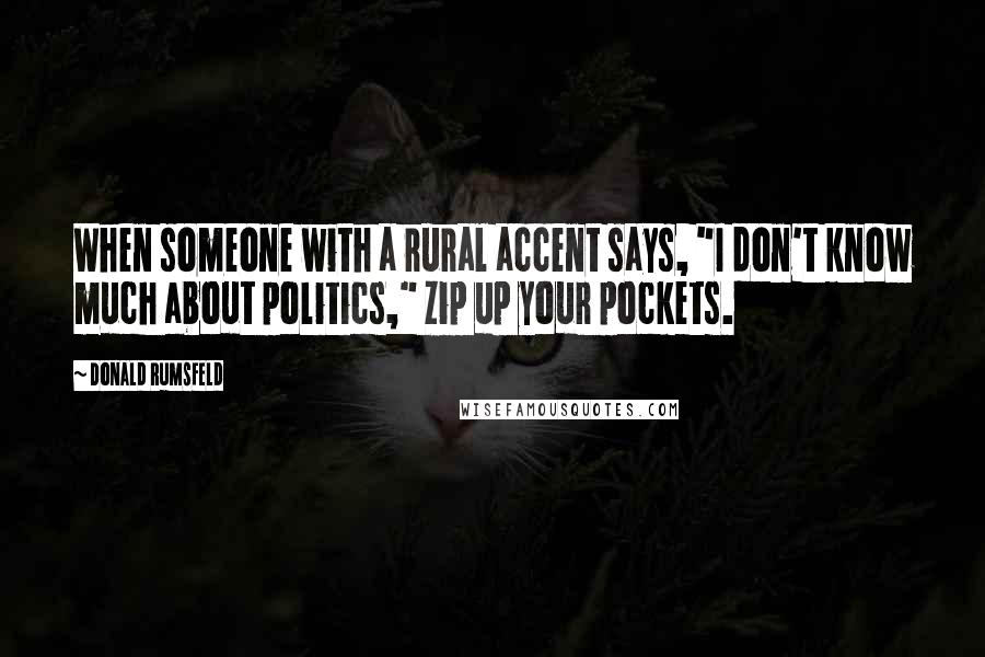 Donald Rumsfeld Quotes: When someone with a rural accent says, "I don't know much about politics," zip up your pockets.