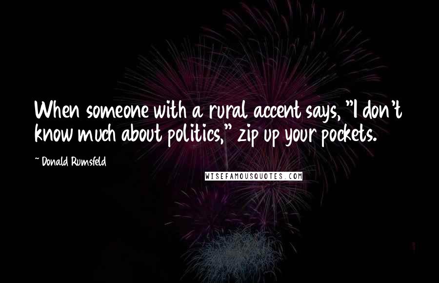 Donald Rumsfeld Quotes: When someone with a rural accent says, "I don't know much about politics," zip up your pockets.