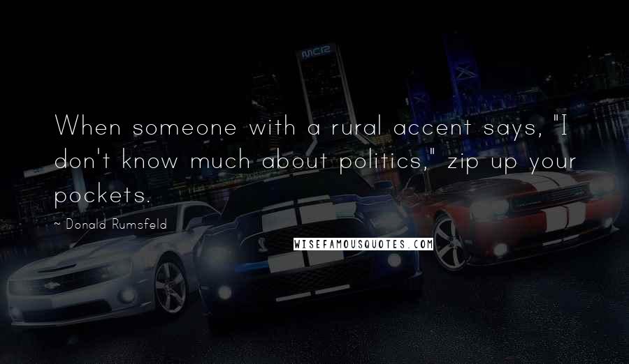 Donald Rumsfeld Quotes: When someone with a rural accent says, "I don't know much about politics," zip up your pockets.