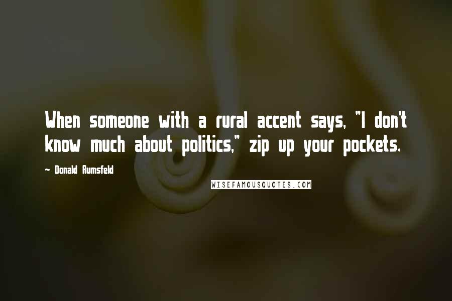 Donald Rumsfeld Quotes: When someone with a rural accent says, "I don't know much about politics," zip up your pockets.