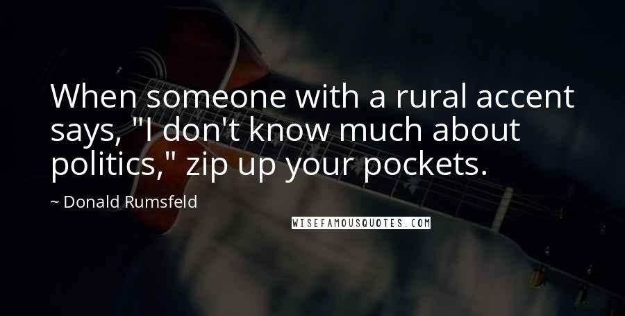 Donald Rumsfeld Quotes: When someone with a rural accent says, "I don't know much about politics," zip up your pockets.