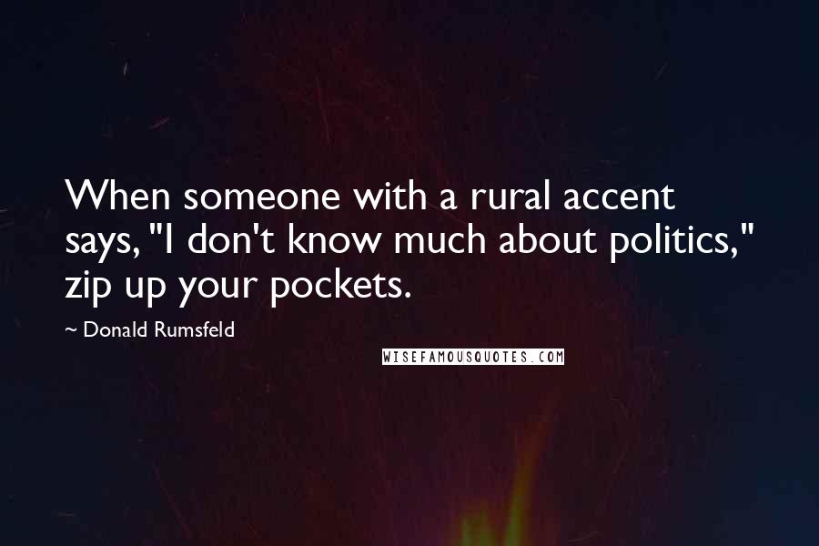 Donald Rumsfeld Quotes: When someone with a rural accent says, "I don't know much about politics," zip up your pockets.