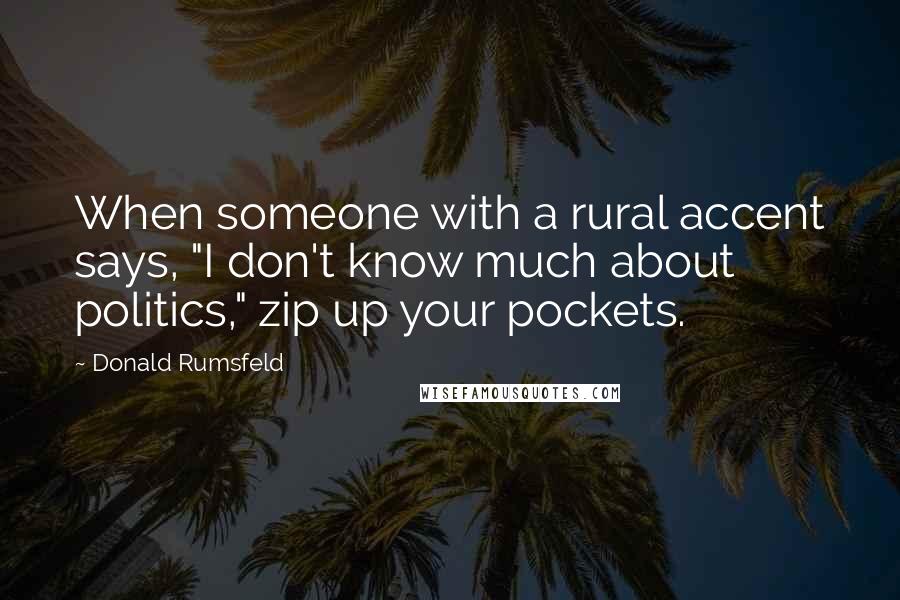 Donald Rumsfeld Quotes: When someone with a rural accent says, "I don't know much about politics," zip up your pockets.