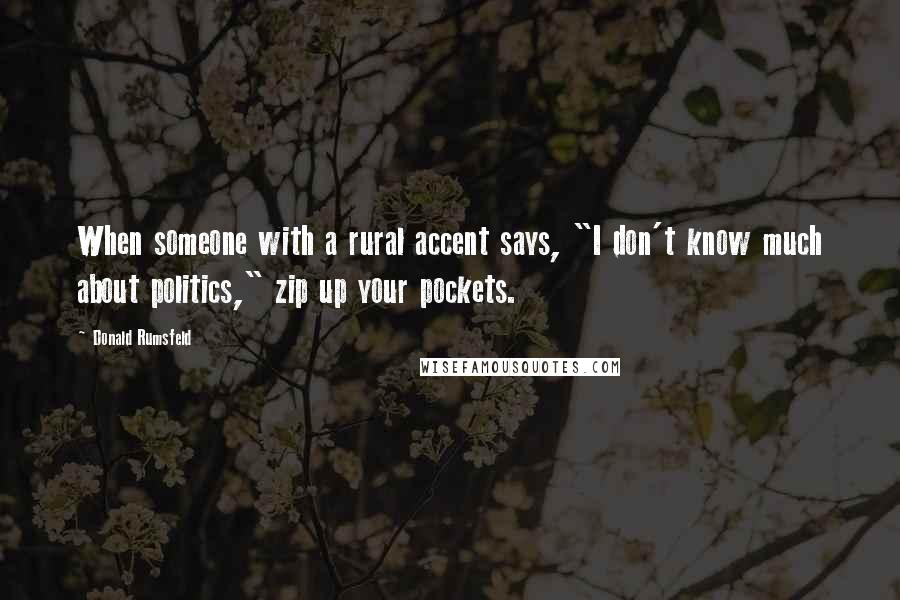 Donald Rumsfeld Quotes: When someone with a rural accent says, "I don't know much about politics," zip up your pockets.