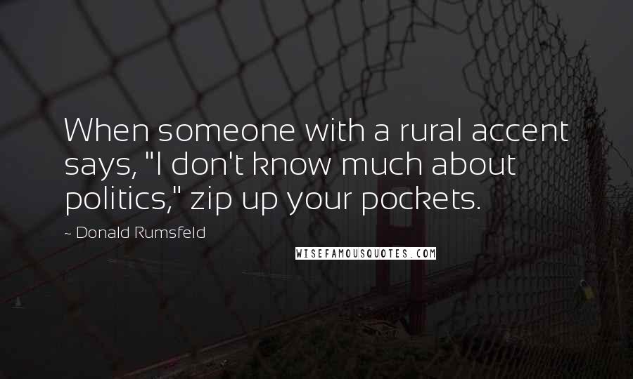 Donald Rumsfeld Quotes: When someone with a rural accent says, "I don't know much about politics," zip up your pockets.