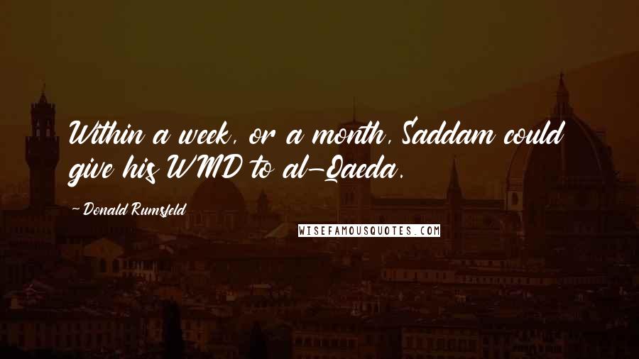 Donald Rumsfeld Quotes: Within a week, or a month, Saddam could give his WMD to al-Qaeda.