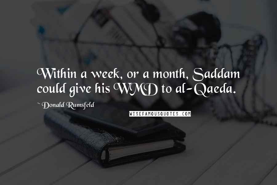 Donald Rumsfeld Quotes: Within a week, or a month, Saddam could give his WMD to al-Qaeda.