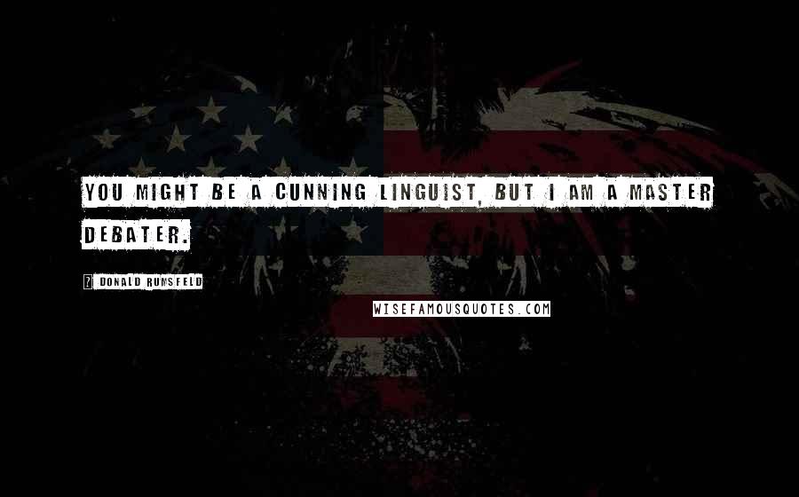 Donald Rumsfeld Quotes: You might be a cunning linguist, but I am a master debater.