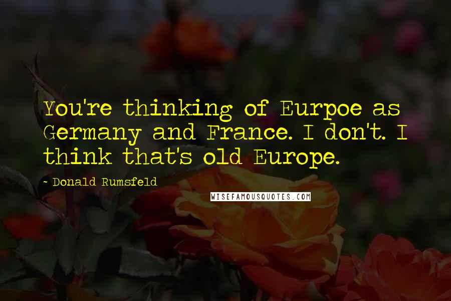 Donald Rumsfeld Quotes: You're thinking of Eurpoe as Germany and France. I don't. I think that's old Europe.