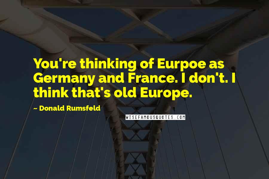 Donald Rumsfeld Quotes: You're thinking of Eurpoe as Germany and France. I don't. I think that's old Europe.
