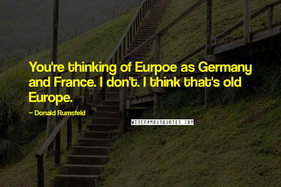 Donald Rumsfeld Quotes: You're thinking of Eurpoe as Germany and France. I don't. I think that's old Europe.