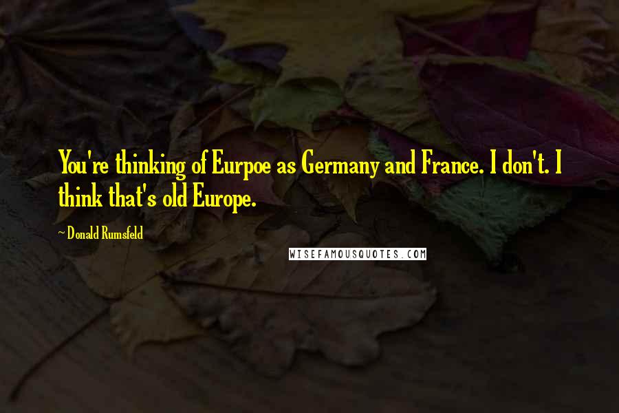 Donald Rumsfeld Quotes: You're thinking of Eurpoe as Germany and France. I don't. I think that's old Europe.