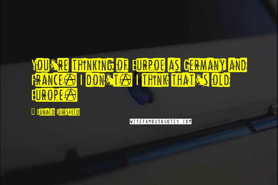 Donald Rumsfeld Quotes: You're thinking of Eurpoe as Germany and France. I don't. I think that's old Europe.
