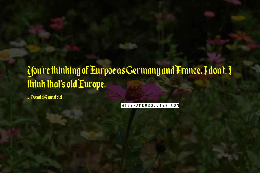 Donald Rumsfeld Quotes: You're thinking of Eurpoe as Germany and France. I don't. I think that's old Europe.