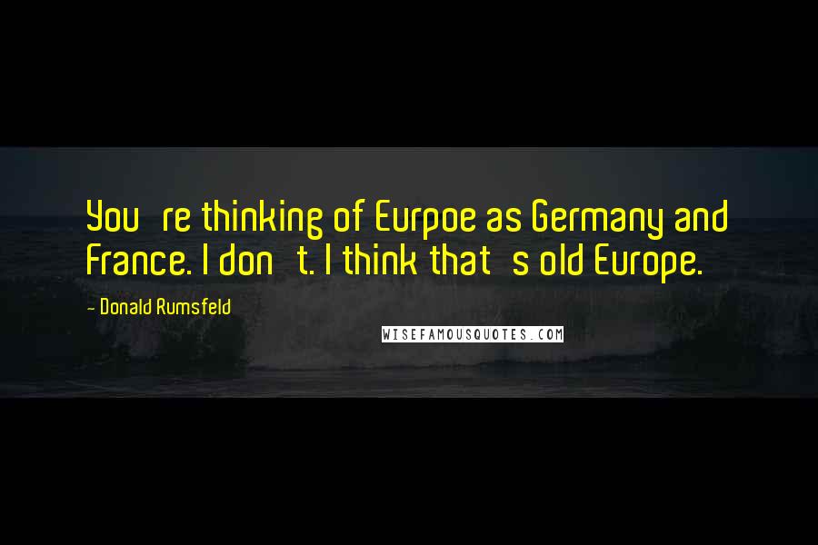 Donald Rumsfeld Quotes: You're thinking of Eurpoe as Germany and France. I don't. I think that's old Europe.