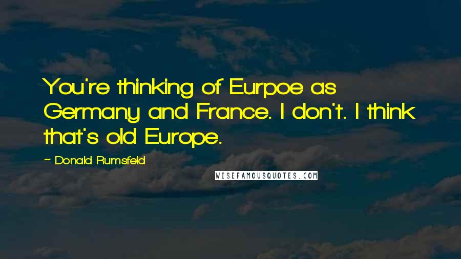 Donald Rumsfeld Quotes: You're thinking of Eurpoe as Germany and France. I don't. I think that's old Europe.