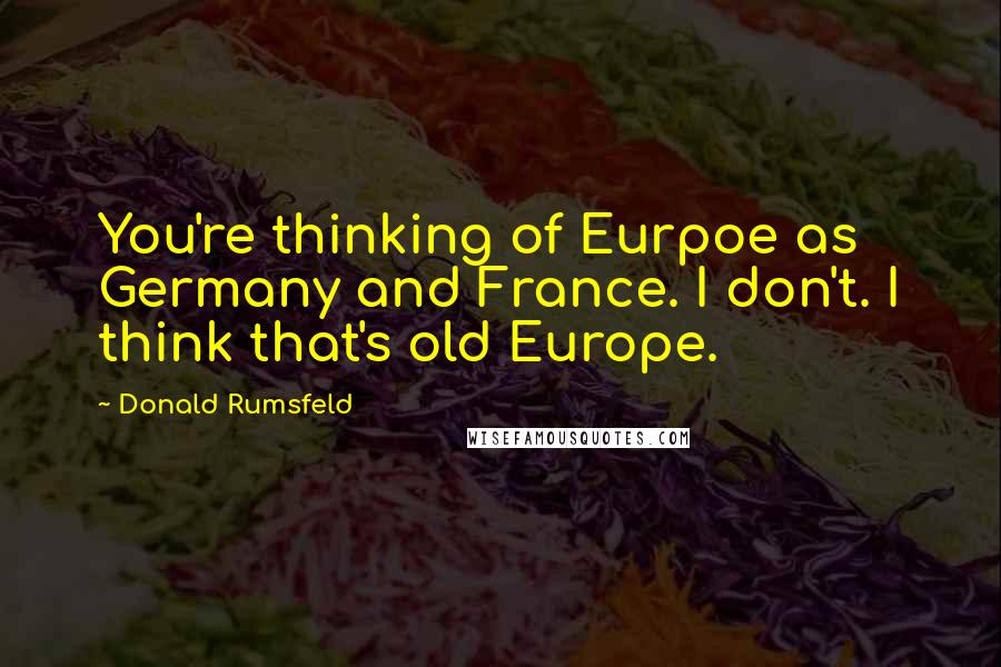 Donald Rumsfeld Quotes: You're thinking of Eurpoe as Germany and France. I don't. I think that's old Europe.
