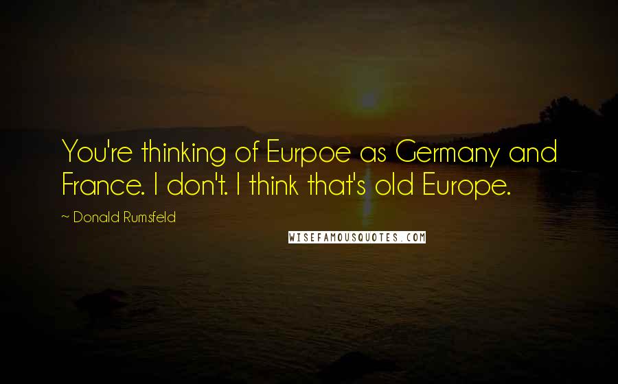Donald Rumsfeld Quotes: You're thinking of Eurpoe as Germany and France. I don't. I think that's old Europe.