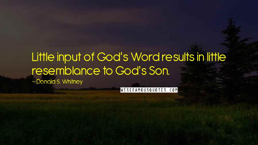 Donald S. Whitney Quotes: Little input of God's Word results in little resemblance to God's Son.