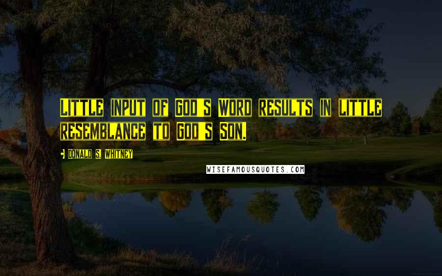 Donald S. Whitney Quotes: Little input of God's Word results in little resemblance to God's Son.