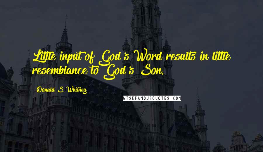 Donald S. Whitney Quotes: Little input of God's Word results in little resemblance to God's Son.