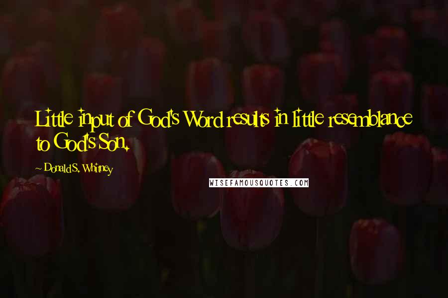 Donald S. Whitney Quotes: Little input of God's Word results in little resemblance to God's Son.