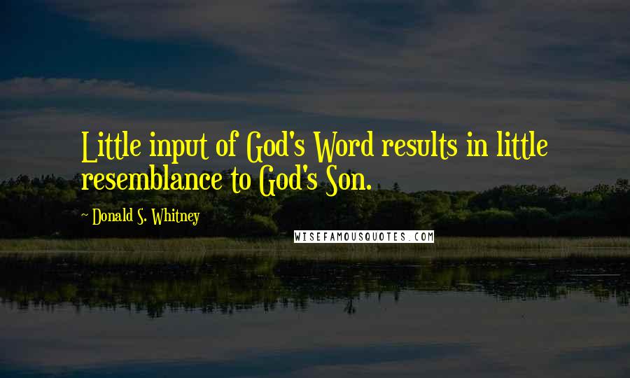 Donald S. Whitney Quotes: Little input of God's Word results in little resemblance to God's Son.