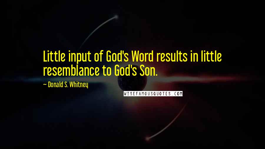 Donald S. Whitney Quotes: Little input of God's Word results in little resemblance to God's Son.