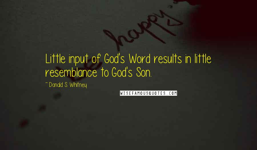 Donald S. Whitney Quotes: Little input of God's Word results in little resemblance to God's Son.